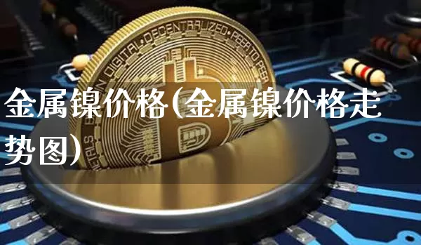 金属镍价格(金属镍价格走势图)_https://www.qgjzrcxxzxpt.com_中金所_第1张
