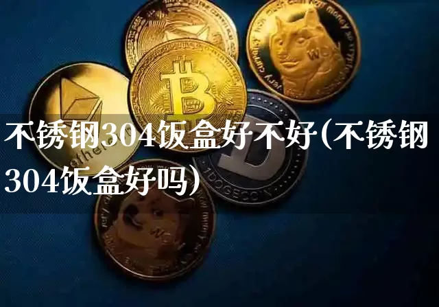 不锈钢304饭盒好不好(不锈钢304饭盒好吗)_https://www.qgjzrcxxzxpt.com_广期所_第1张