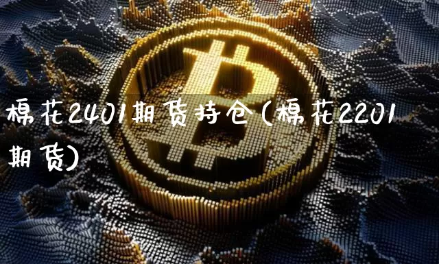 棉花2401期货持仓(棉花2201期货)_https://www.qgjzrcxxzxpt.com_广期所_第1张