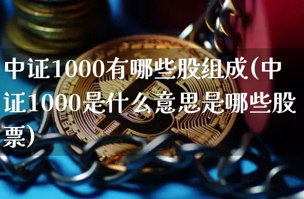 中证1000有哪些股组成(中证1000是什么意思是哪些股票)_https://www.qgjzrcxxzxpt.com_广期所_第1张
