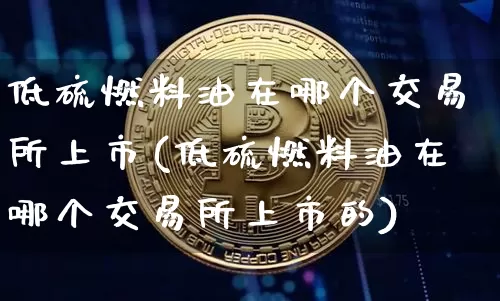 低硫燃料油在哪个交易所上市(低硫燃料油在哪个交易所上市的)_https://www.qgjzrcxxzxpt.com_上期所_第1张