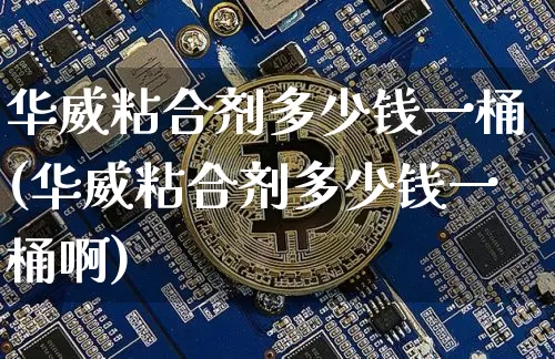 华威粘合剂多少钱一桶(华威粘合剂多少钱一桶啊)_https://www.qgjzrcxxzxpt.com_广期所_第1张