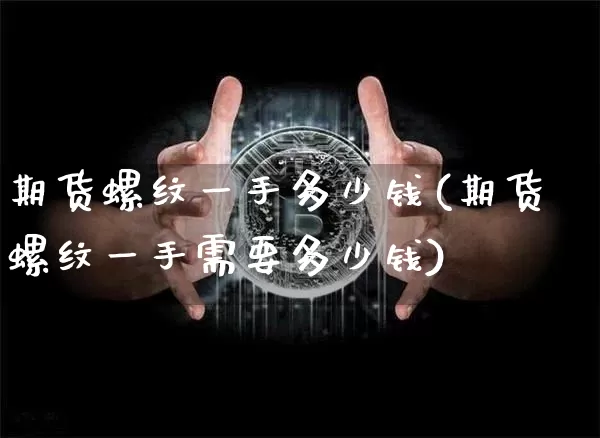 期货螺纹一手多少钱(期货螺纹一手需要多少钱)_https://www.qgjzrcxxzxpt.com_广期所_第1张