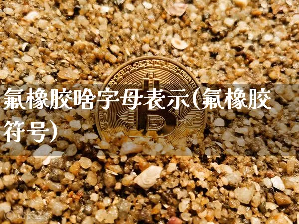 氟橡胶啥字母表示(氟橡胶符号)_https://www.qgjzrcxxzxpt.com_上期所_第1张