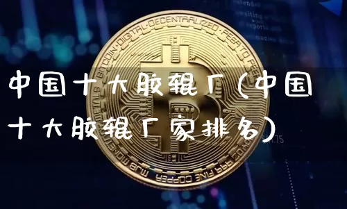 中国十大胶辊厂(中国十大胶辊厂家排名)_https://www.qgjzrcxxzxpt.com_广期所_第1张