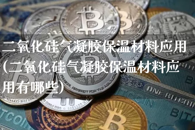 二氧化硅气凝胶保温材料应用(二氧化硅气凝胶保温材料应用有哪些)_https://www.qgjzrcxxzxpt.com_上期所_第1张
