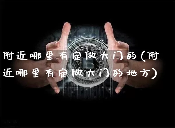 附近哪里有定做大门的(附近哪里有定做大门的地方)_https://www.qgjzrcxxzxpt.com_上期能源_第1张