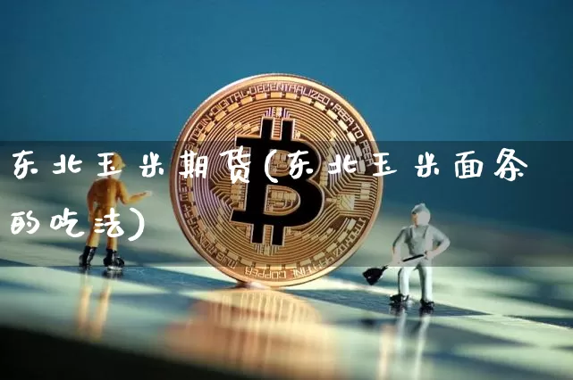 东北玉米期货(东北玉米面条的吃法)_https://www.qgjzrcxxzxpt.com_上期能源_第1张