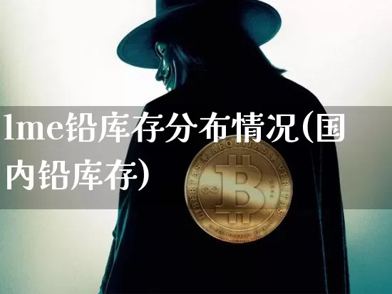 lme铅库存分布情况(国内铅库存)_https://www.qgjzrcxxzxpt.com_广期所_第1张