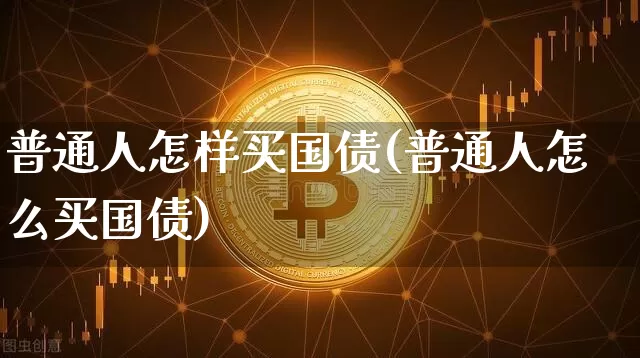 普通人怎样买国债(普通人怎么买国债)_https://www.qgjzrcxxzxpt.com_上期所_第1张