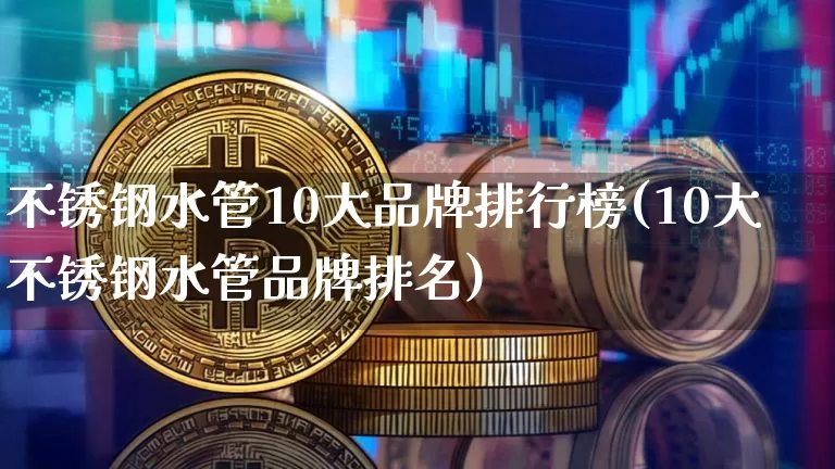 不锈钢水管10大品牌排行榜(10大不锈钢水管品牌排名)_https://www.qgjzrcxxzxpt.com_中金所_第1张