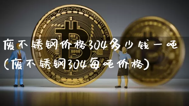 废不锈钢价格304多少钱一吨(废不锈钢304每吨价格)_https://www.qgjzrcxxzxpt.com_上期所_第1张