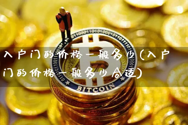 入户门的价格一般多少(入户门的价格一般多少合适)_https://www.qgjzrcxxzxpt.com_上期能源_第1张