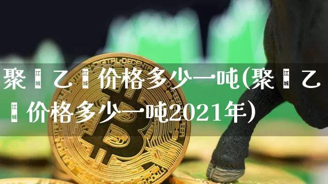 聚苯乙烯价格多少一吨(聚苯乙烯价格多少一吨2021年)_https://www.qgjzrcxxzxpt.com_广期所_第1张