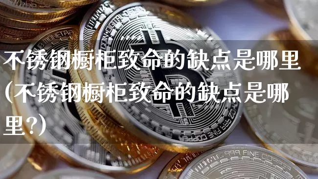 不锈钢橱柜致命的缺点是哪里(不锈钢橱柜致命的缺点是哪里?)_https://www.qgjzrcxxzxpt.com_郑商所_第1张