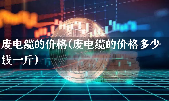 废电缆的价格(废电缆的价格多少钱一斤)_https://www.qgjzrcxxzxpt.com_上期所_第1张