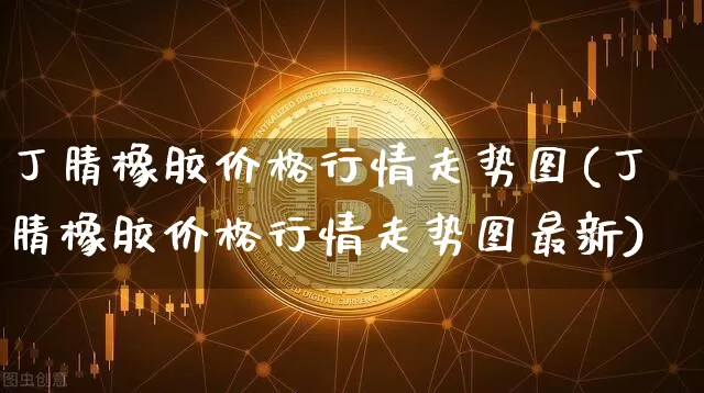 丁腈橡胶价格行情走势图(丁腈橡胶价格行情走势图最新)_https://www.qgjzrcxxzxpt.com_郑商所_第1张