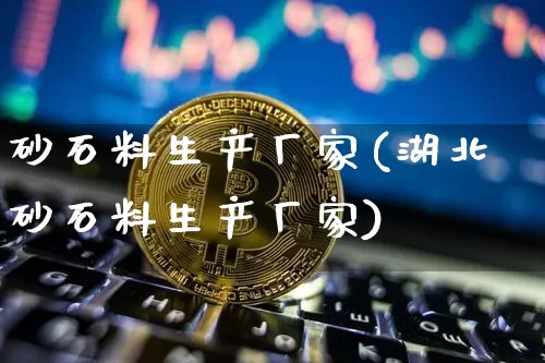 砂石料生产厂家(湖北砂石料生产厂家)_https://www.qgjzrcxxzxpt.com_上期能源_第1张