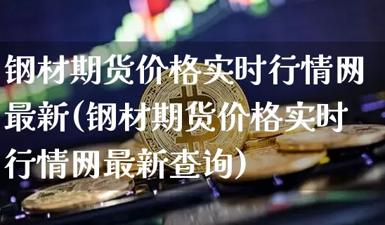 钢材期货价格实时行情网最新(钢材期货价格实时行情网最新查询)_https://www.qgjzrcxxzxpt.com_大商所_第1张