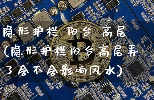 隐形护栏 阳台 高层(隐形护栏阳台高层弄了会不会影响风水)_https://www.qgjzrcxxzxpt.com_上期能源_第1张