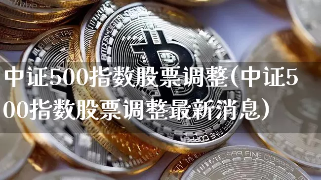 中证500指数股票调整(中证500指数股票调整最新消息)_https://www.qgjzrcxxzxpt.com_郑商所_第1张
