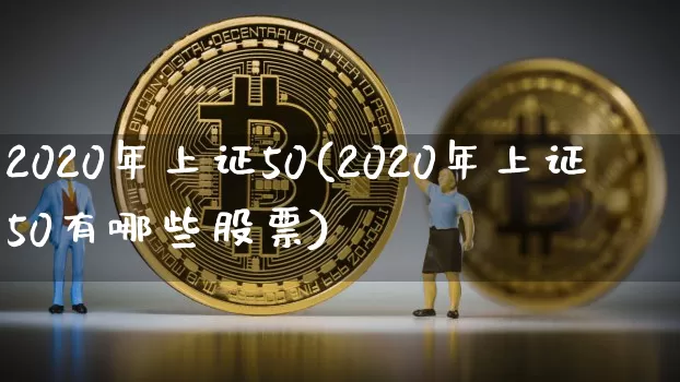2020年上证50(2020年上证50有哪些股票)_https://www.qgjzrcxxzxpt.com_上期能源_第1张