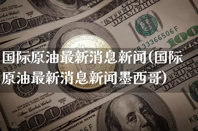 国际原油最新消息新闻(国际原油最新消息新闻墨西哥)_https://www.qgjzrcxxzxpt.com_上期能源_第1张