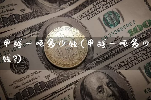 甲醇一吨多少钱(甲醇一吨多少钱?)_https://www.qgjzrcxxzxpt.com_上期所_第1张