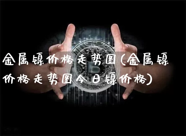 金属镍价格走势图(金属镍价格走势图今日镍价格)_https://www.qgjzrcxxzxpt.com_广期所_第1张