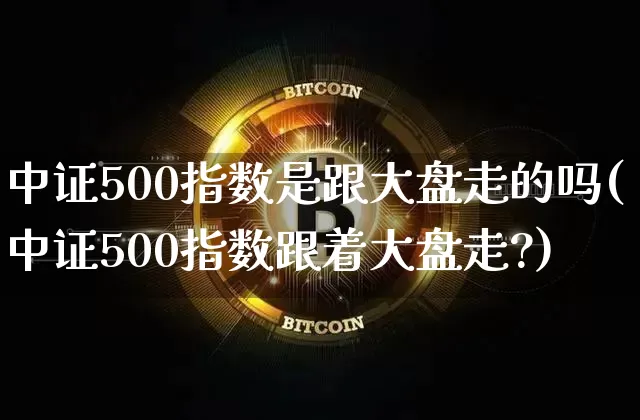 中证500指数是跟大盘走的吗(中证500指数跟着大盘走?)_https://www.qgjzrcxxzxpt.com_上期能源_第1张