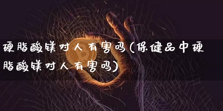 硬脂酸镁对人有害吗(保健品中硬脂酸镁对人有害吗)_https://www.qgjzrcxxzxpt.com_上期能源_第1张