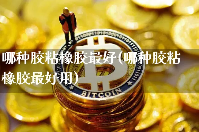 哪种胶粘橡胶最好(哪种胶粘橡胶最好用)_https://www.qgjzrcxxzxpt.com_广期所_第1张