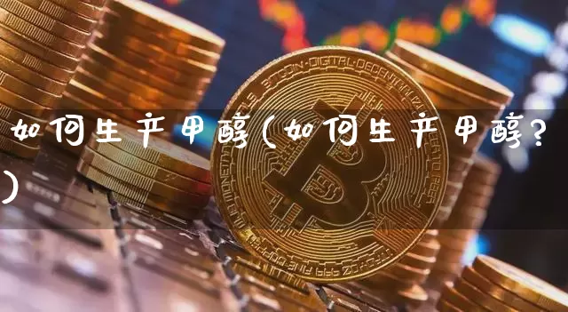 如何生产甲醇(如何生产甲醇?)_https://www.qgjzrcxxzxpt.com_上期所_第1张