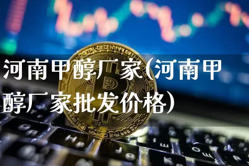 河南甲醇厂家(河南甲醇厂家批发价格)_https://www.qgjzrcxxzxpt.com_大商所_第1张