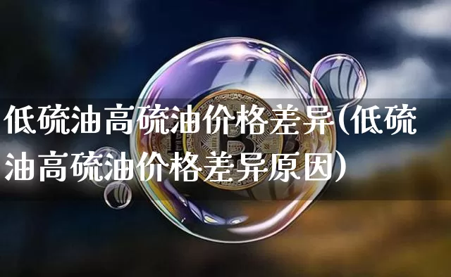 低硫油高硫油价格差异(低硫油高硫油价格差异原因)_https://www.qgjzrcxxzxpt.com_郑商所_第1张