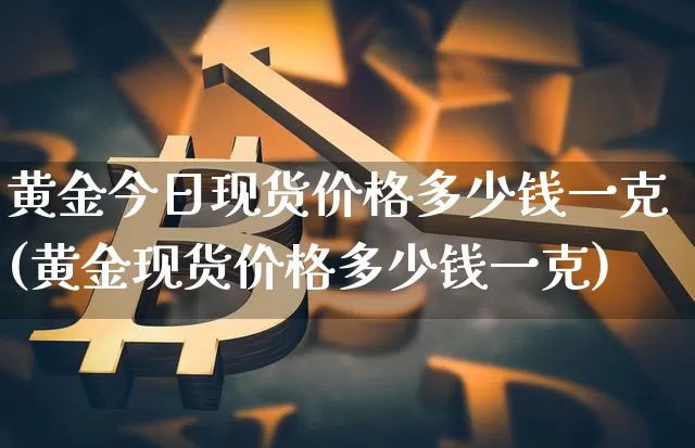 黄金今日现货价格多少钱一克(黄金现货价格多少钱一克)_https://www.qgjzrcxxzxpt.com_郑商所_第1张