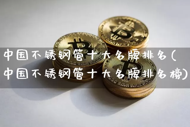 中国不锈钢管十大名牌排名(中国不锈钢管十大名牌排名榜)_https://www.qgjzrcxxzxpt.com_上期能源_第1张