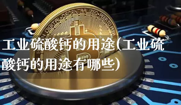 工业硫酸钙的用途(工业硫酸钙的用途有哪些)_https://www.qgjzrcxxzxpt.com_上期能源_第1张