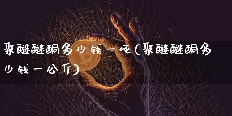 聚醚醚酮多少钱一吨(聚醚醚酮多少钱一公斤)_https://www.qgjzrcxxzxpt.com_大商所_第1张