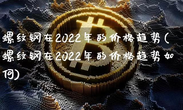 螺纹钢在2022年的价格趋势(螺纹钢在2022年的价格趋势如何)_https://www.qgjzrcxxzxpt.com_广期所_第1张