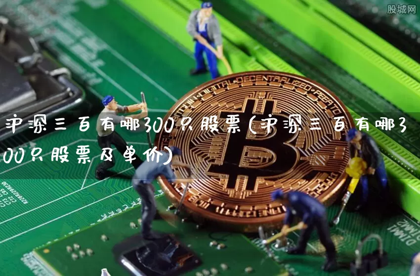 沪深三百有哪300只股票(沪深三百有哪300只股票及单价)_https://www.qgjzrcxxzxpt.com_中金所_第1张