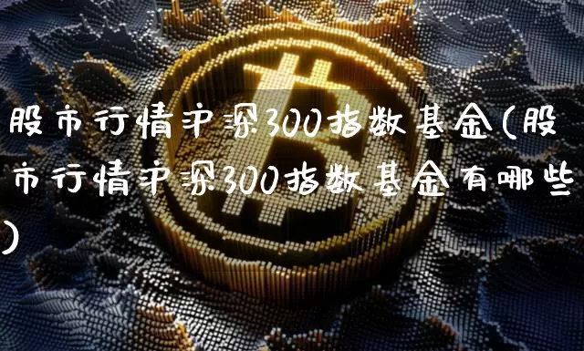 股市行情沪深300指数基金(股市行情沪深300指数基金有哪些)_https://www.qgjzrcxxzxpt.com_上期所_第1张
