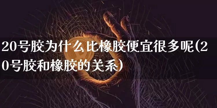 20号胶为什么比橡胶便宜很多呢(20号胶和橡胶的关系)_https://www.qgjzrcxxzxpt.com_广期所_第1张