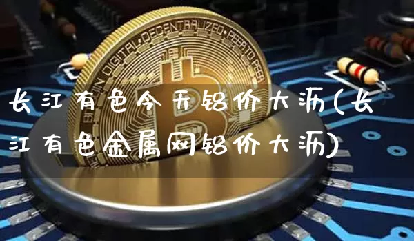 长江有色今天铝价大沥(长江有色金属网铝价大沥)_https://www.qgjzrcxxzxpt.com_郑商所_第1张