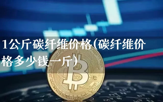 1公斤碳纤维价格(碳纤维价格多少钱一斤)_https://www.qgjzrcxxzxpt.com_大商所_第1张