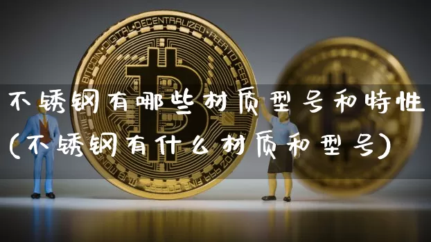 不锈钢有哪些材质型号和特性(不锈钢有什么材质和型号)_https://www.qgjzrcxxzxpt.com_上期能源_第1张