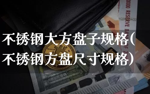 不锈钢大方盘子规格(不锈钢方盘尺寸规格)_https://www.qgjzrcxxzxpt.com_上期能源_第1张