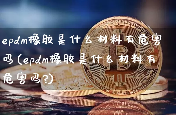 epdm橡胶是什么材料有危害吗(epdm橡胶是什么材料有危害吗?)_https://www.qgjzrcxxzxpt.com_上期所_第1张