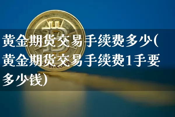 黄金期货交易手续费多少(黄金期货交易手续费1手要多少钱)_https://www.qgjzrcxxzxpt.com_郑商所_第1张
