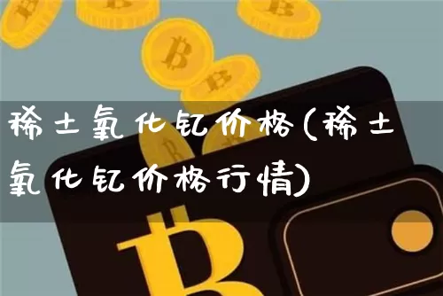 稀土氧化钇价格(稀土氧化钇价格行情)_https://www.qgjzrcxxzxpt.com_上期能源_第1张